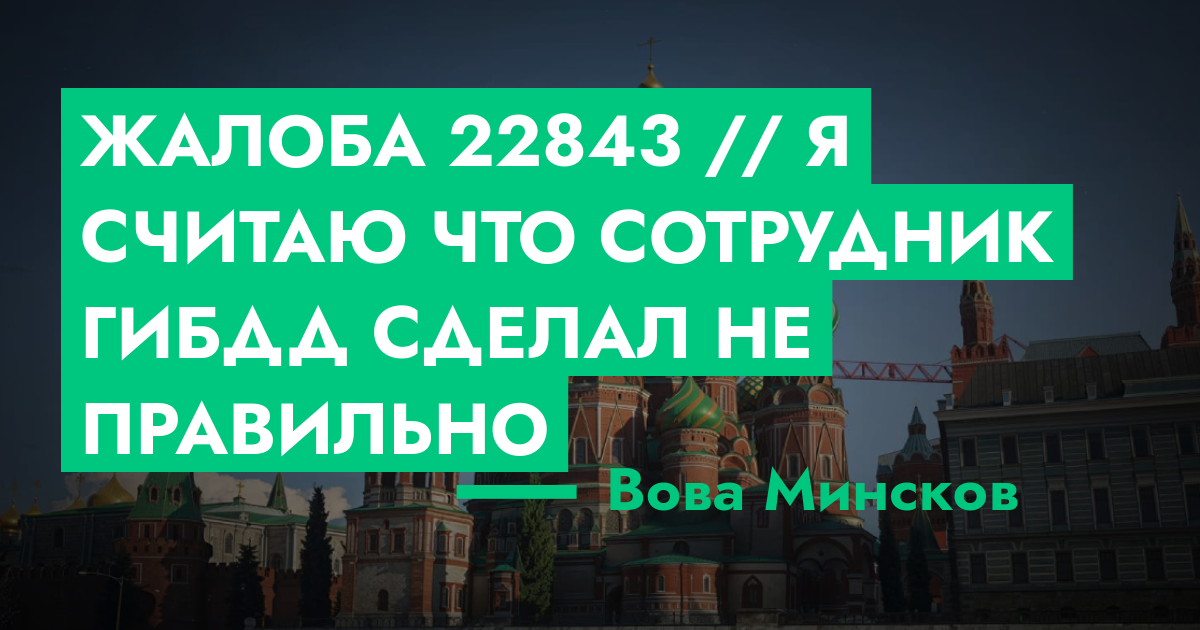 РЕШЕНО - Жалоба №22843 // я считаю что сотрудник гибдд сделал не ...